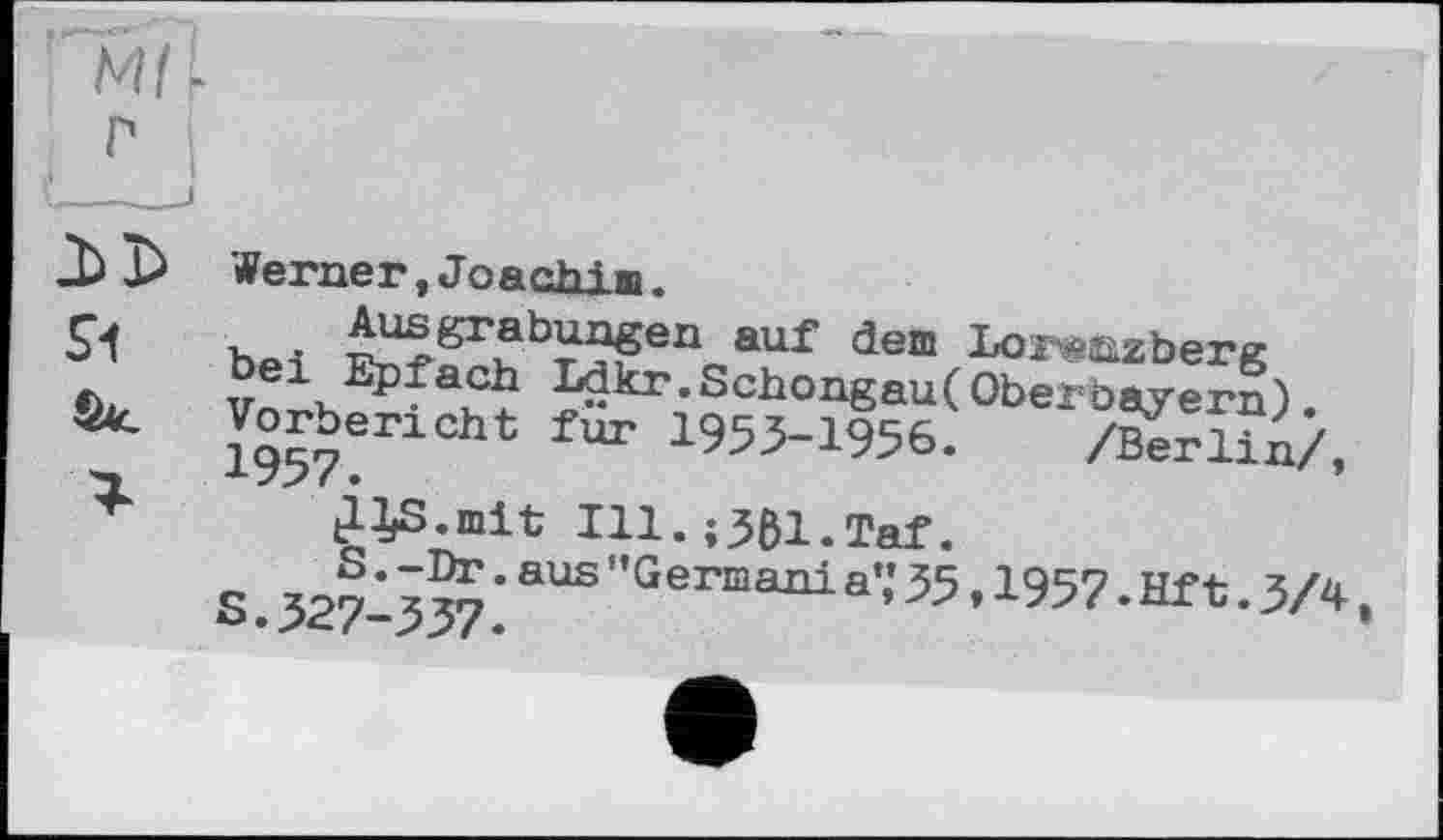 ﻿М/ -г
к,	_J Si	Werner, Joachiia. H	Labungen auf dem Lorwizber« bei Epfach Ldkr.Schongau(Oberbayern). 1°^beneht fur 1953-1956.	/Berlin/, glß.mit Hl. ;361.Taf. s. 327.I337 *aUS "Germani a" 35,1957. Hf t. 3/4,